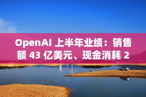 OpenAI 上半年业绩：销售额 43 亿美元、现金消耗 25 亿美元