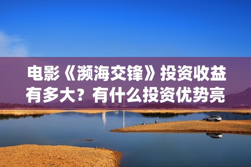 电影《濒海交锋》投资收益有多大？有什么投资优势亮点？(电影《濒海交锋》在线看)