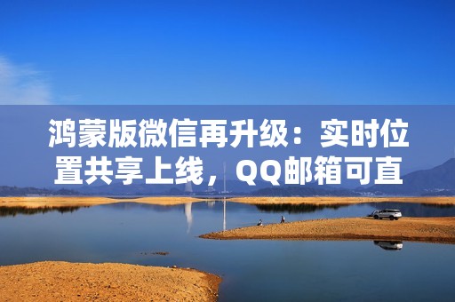 鸿蒙版微信再升级：实时位置共享上线，QQ邮箱可直接收发