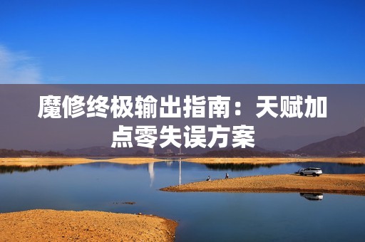 魔修终极输出指南：天赋加点零失误方案
