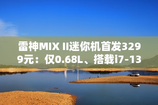 雷神MIX II迷你机首发3299元：仅0.68L、搭载i7-13620H