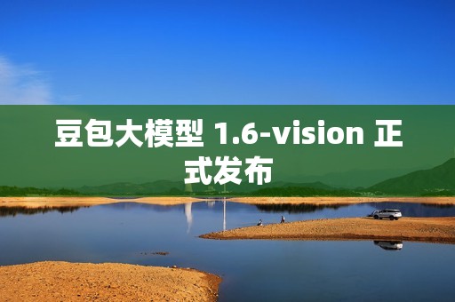 豆包大模型 1.6-vision 正式发布