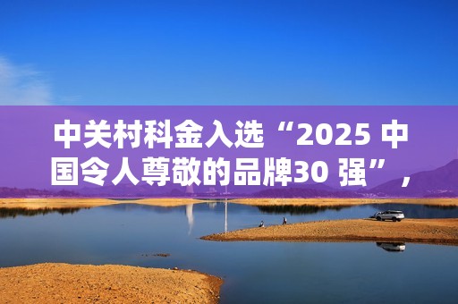 中关村科金入选“2025 中国令人尊敬的品牌30 强”，AI力量跻身国家品牌矩阵