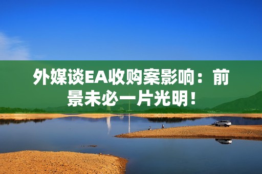 外媒谈EA收购案影响：前景未必一片光明！