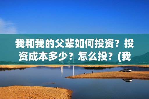 我和我的父辈如何投资？投资成本多少？怎么投？(我和我的父辈如此努力)