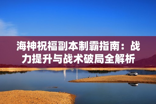 海神祝福副本制霸指南：战力提升与战术破局全解析