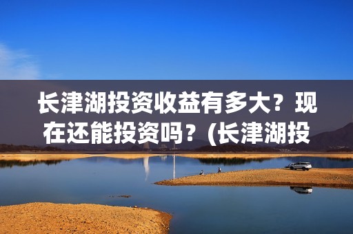长津湖投资收益有多大？现在还能投资吗？(长津湖投资金额)