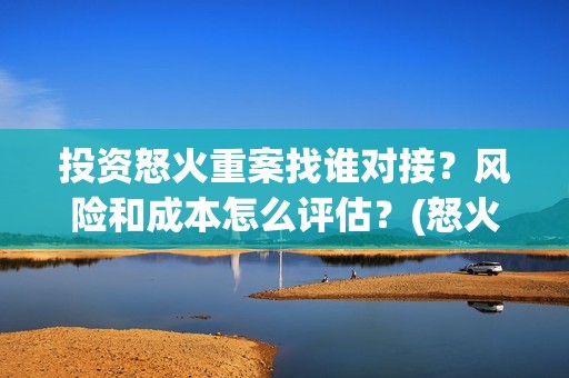 投资怒火重案找谁对接？风险和成本怎么评估？(怒火重案的投资)