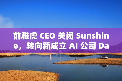 前雅虎 CEO 关闭 Sunshine，转向新成立 AI 公司 Dazzle