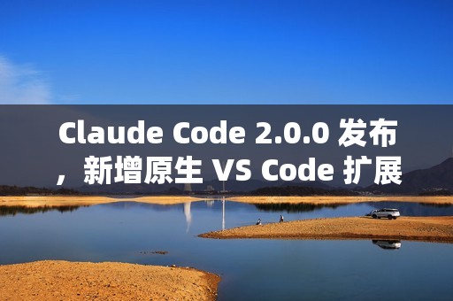 Claude Code 2.0.0 发布，新增原生 VS Code 扩展插件