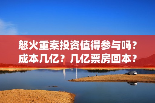 怒火重案投资值得参与吗？成本几亿？几亿票房回本？(怒火重案投资金额)