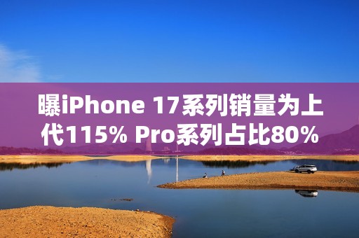 曝iPhone 17系列销量为上代115% Pro系列占比80%