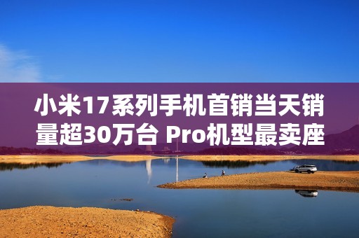 小米17系列手机首销当天销量超30万台 Pro机型最卖座：网友喊话打败苹果17