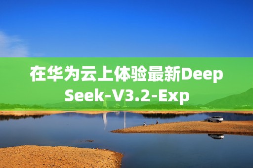 在华为云上体验最新DeepSeek-V3.2-Exp