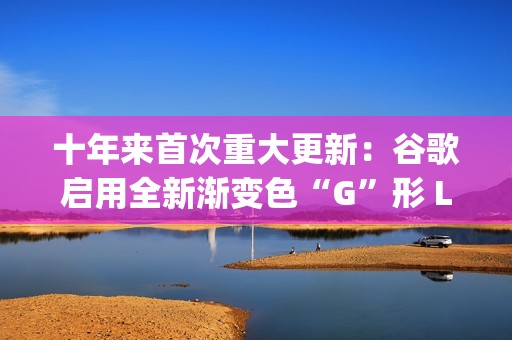 十年来首次重大更新：谷歌启用全新渐变色“G”形 Logo