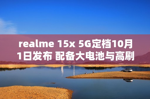 realme 15x 5G定档10月1日发布 配备大电池与高刷屏