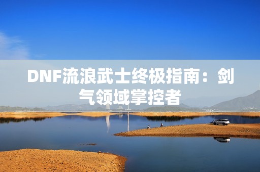 DNF流浪武士终极指南：剑气领域掌控者