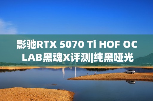 影驰RTX 5070 Ti HOF OC LAB黑魂X评测|纯黑哑光 旗舰性能