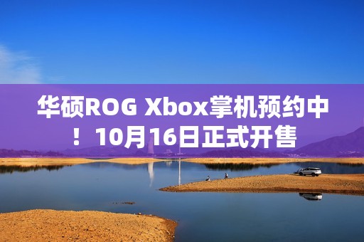 华硕ROG Xbox掌机预约中！10月16日正式开售
