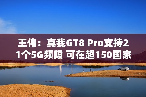 王伟：真我GT8 Pro支持21个5G频段 可在超150国家用