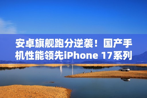 安卓旗舰跑分逆袭！国产手机性能领先iPhone 17系列