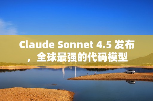 Claude Sonnet 4.5 发布，全球最强的代码模型
