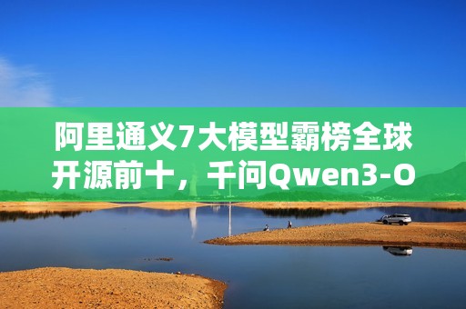阿里通义7大模型霸榜全球开源前十，千问Qwen3-Omni登顶