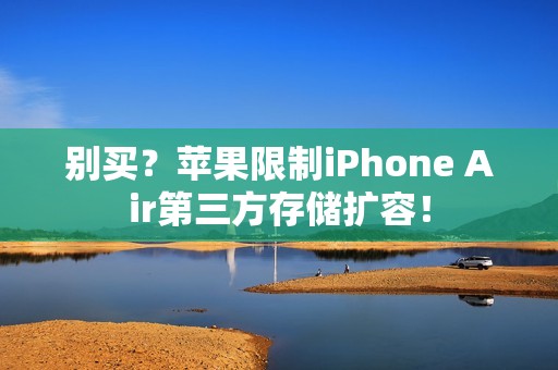 别买？苹果限制iPhone Air第三方存储扩容！