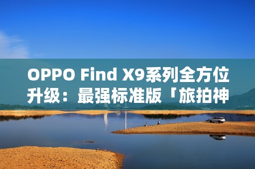 OPPO Find X9系列全方位升级：最强标准版「旅拍神器」引爆期待