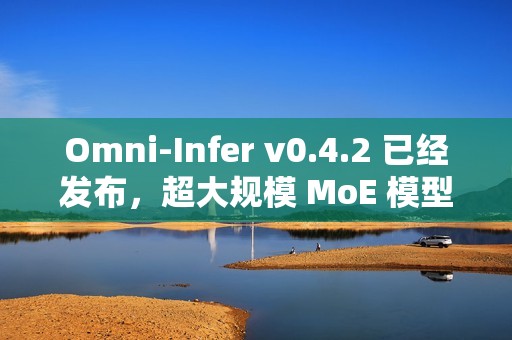 Omni-Infer v0.4.2 已经发布，超大规模 MoE 模型推理加速技术