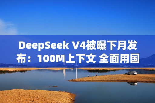 DeepSeek V4被曝下月发布：100M上下文 全面用国产AI芯片训练
