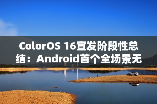 ColorOS 16宣发阶段性总结：Android首个全场景无缝架构