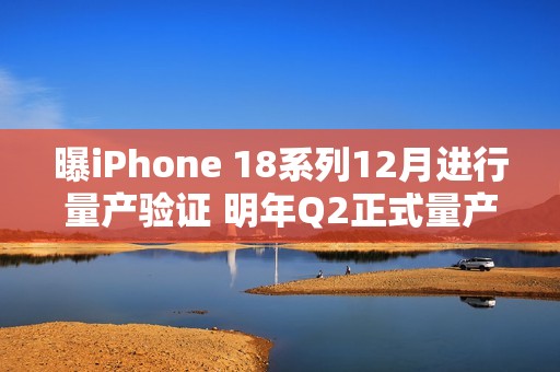 曝iPhone 18系列12月进行量产验证 明年Q2正式量产