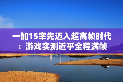 一加15率先迈入超高帧时代：游戏实测近乎全程满帧
