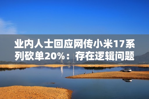 业内人士回应网传小米17系列砍单20%：存在逻辑问题
