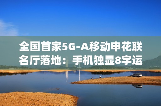 全国首家5G-A移动申花联名厅落地：手机独显8字运营商Logo
