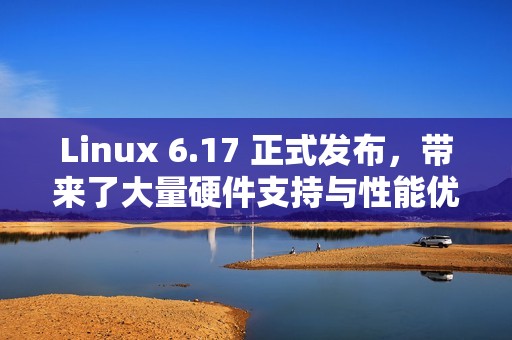 Linux 6.17 正式发布，带来了大量硬件支持与性能优化