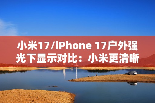 小米17/iPhone 17户外强光下显示对比：小米更清晰