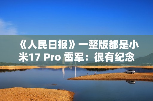 《人民日报》一整版都是小米17 Pro 雷军：很有纪念意义
