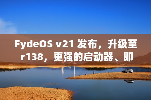 FydeOS v21 发布，升级至 r138，更强的启动器、即圈即搜和无障碍功能