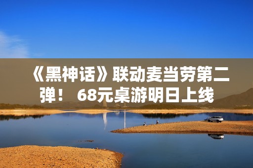 《黑神话》联动麦当劳第二弹！ 68元桌游明日上线