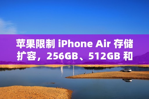 苹果限制 iPhone Air 存储扩容，256GB、512GB 和 1TB 颗粒均无法被识别
