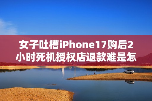 女子吐槽iPhone17购后2小时死机授权店退款难是怎么回事？详细介绍