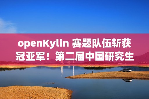 openKylin 赛题队伍斩获冠亚军！第二届中国研究生操作系统开源创新大赛圆满落幕