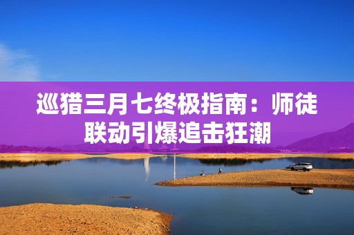 巡猎三月七终极指南：师徒联动引爆追击狂潮