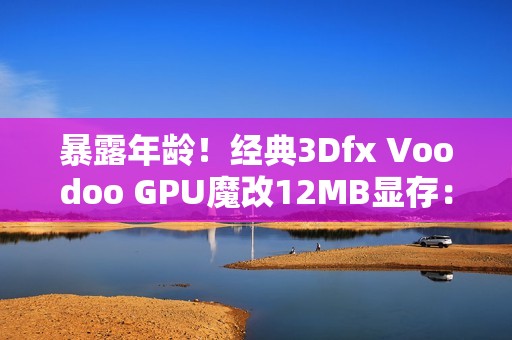 暴露年龄！经典3Dfx Voodoo GPU魔改12MB显存：性能提升60%