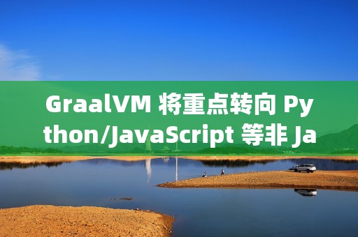 GraalVM 将重点转向 Python/JavaScript 等非 Java 语言