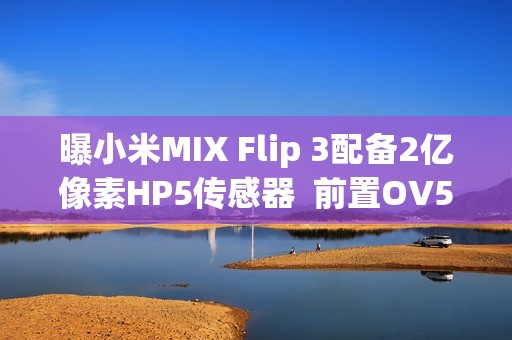 曝小米MIX Flip 3配备2亿像素HP5传感器  前置OV50M