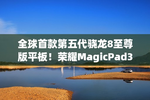 全球首款第五代骁龙8至尊版平板！荣耀MagicPad3 Pro 13.3支持iOS、鸿蒙互传