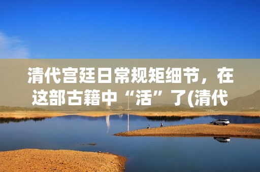 清代宫廷日常规矩细节，在这部古籍中“活”了(清代宫廷生活 pdf)